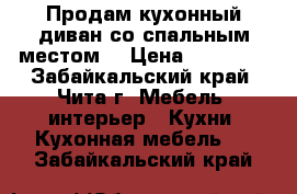 Продам кухонный диван со спальным местом  › Цена ­ 18 000 - Забайкальский край, Чита г. Мебель, интерьер » Кухни. Кухонная мебель   . Забайкальский край